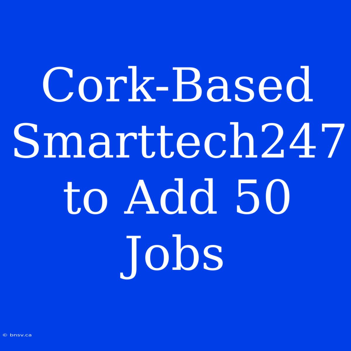 Cork-Based Smarttech247 To Add 50 Jobs