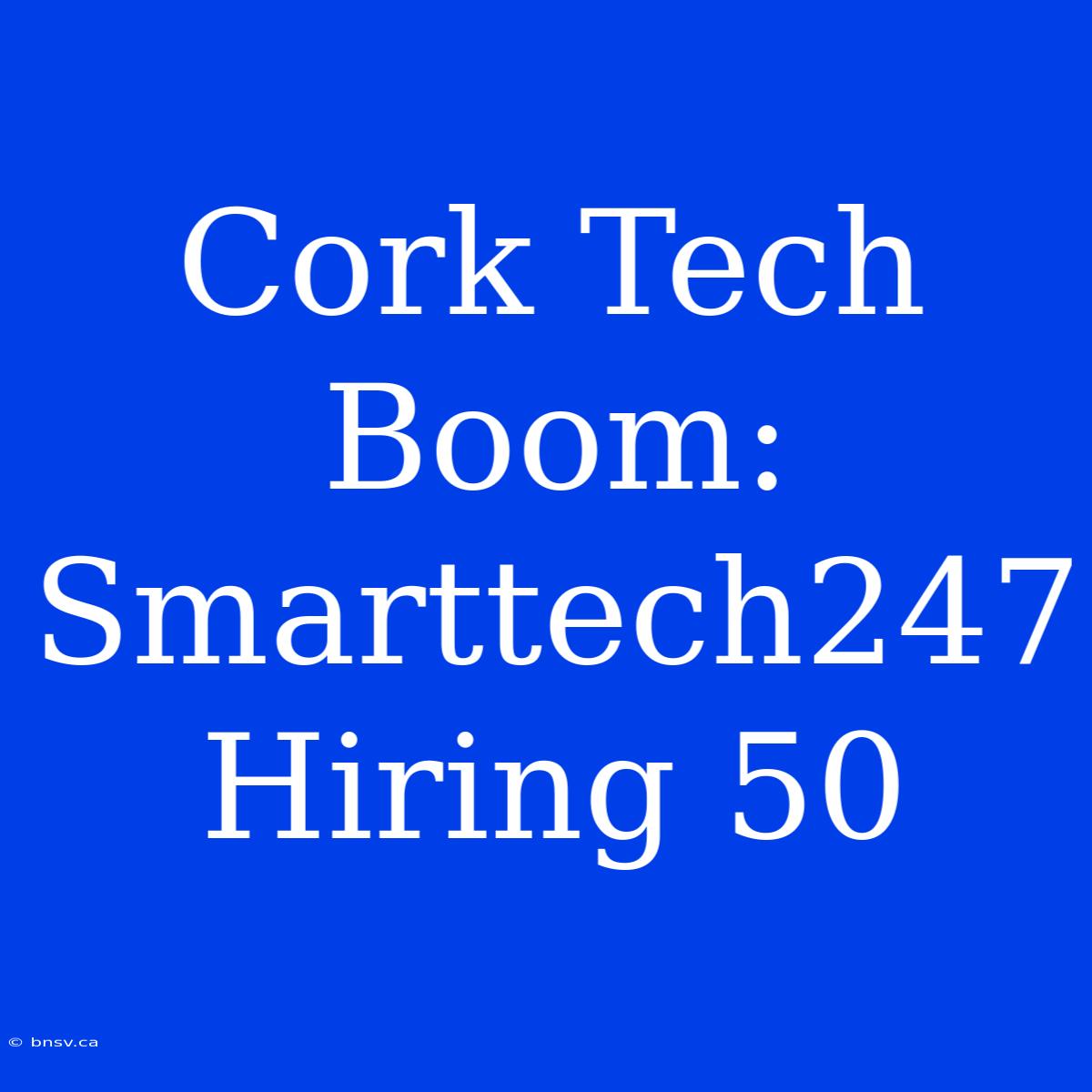 Cork Tech Boom: Smarttech247 Hiring 50