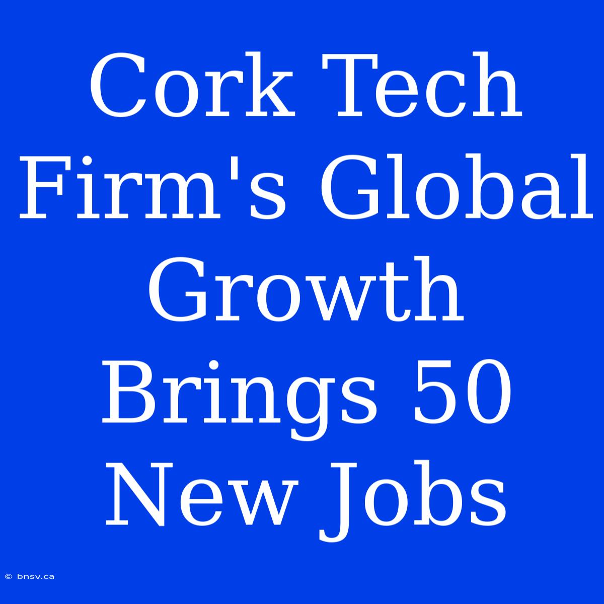 Cork Tech Firm's Global Growth Brings 50 New Jobs