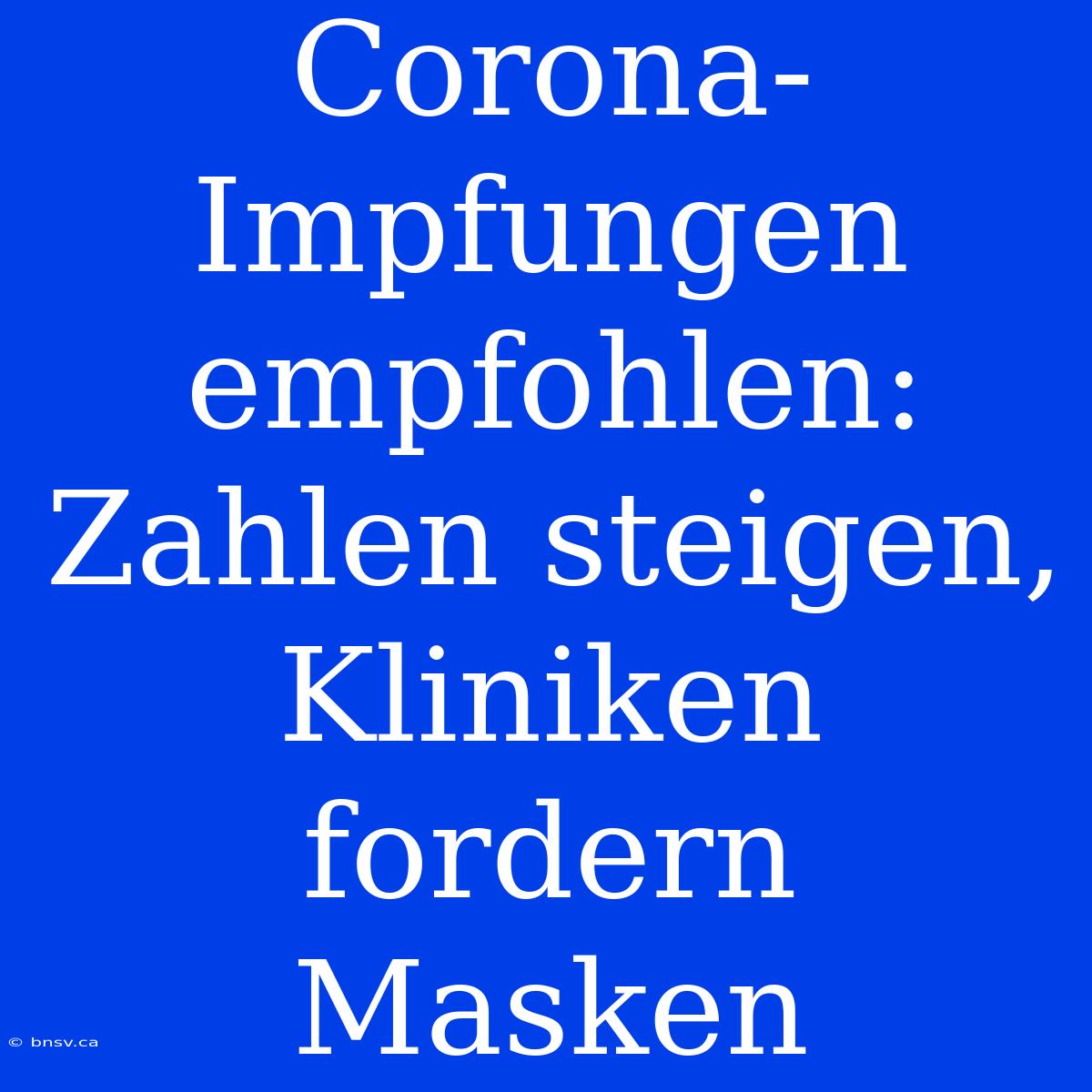 Corona-Impfungen Empfohlen: Zahlen Steigen, Kliniken Fordern Masken