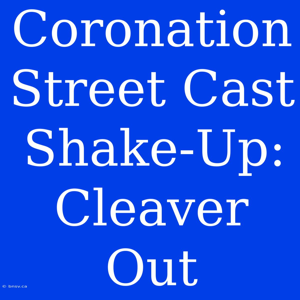 Coronation Street Cast Shake-Up: Cleaver Out