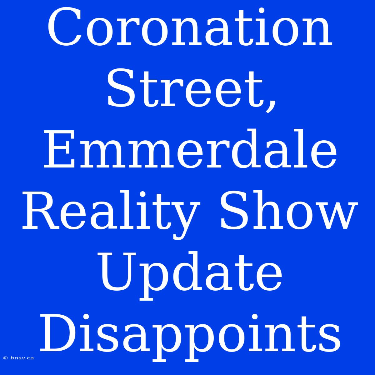 Coronation Street, Emmerdale Reality Show Update Disappoints