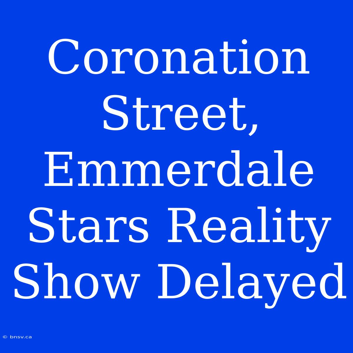 Coronation Street, Emmerdale Stars Reality Show Delayed