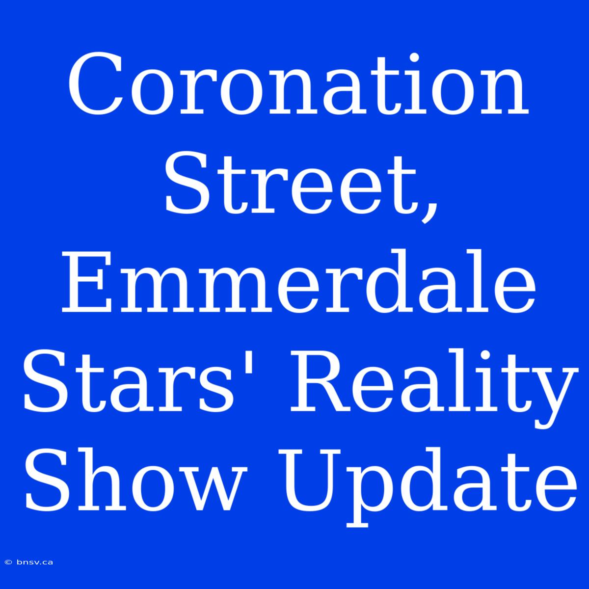 Coronation Street, Emmerdale Stars' Reality Show Update