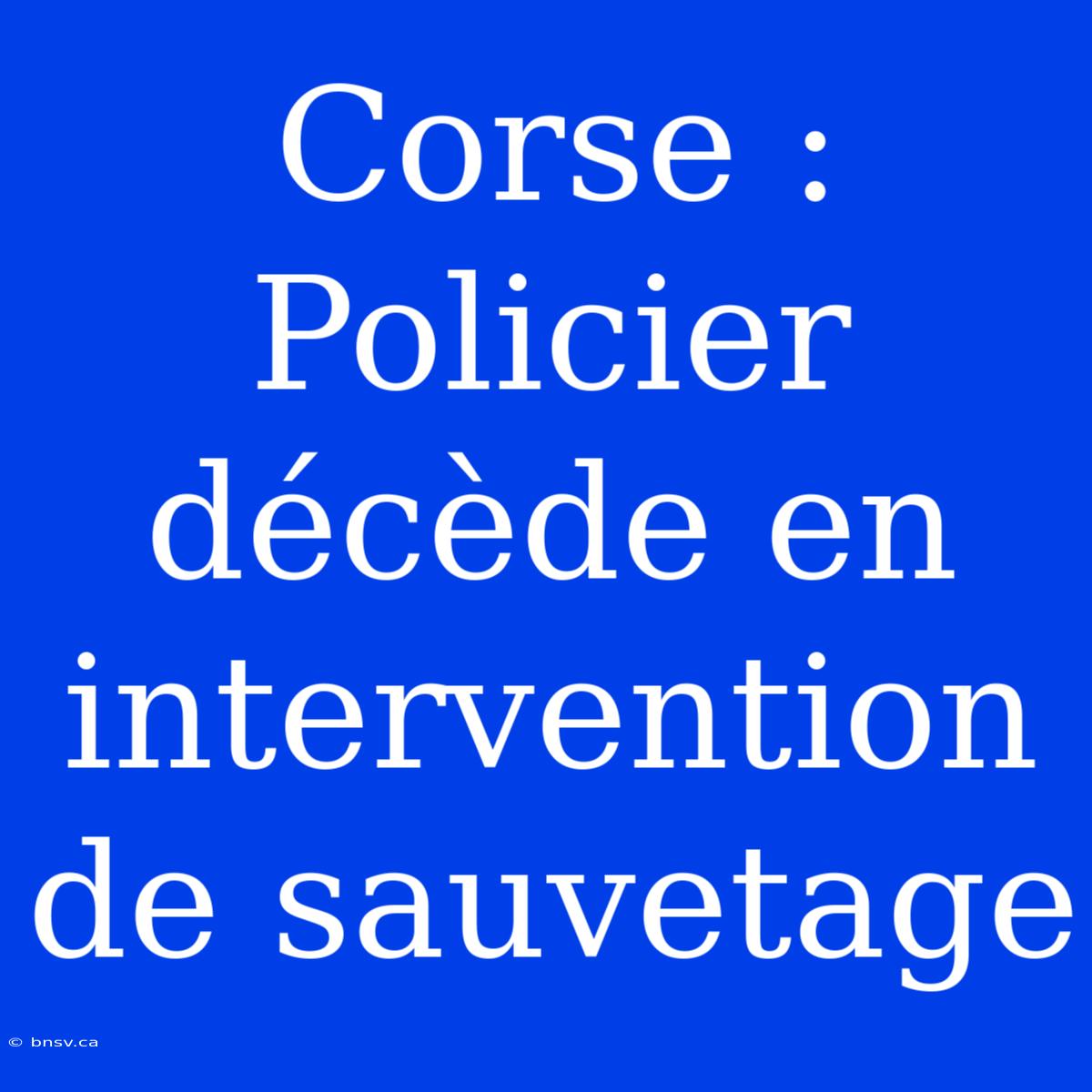 Corse : Policier Décède En Intervention De Sauvetage