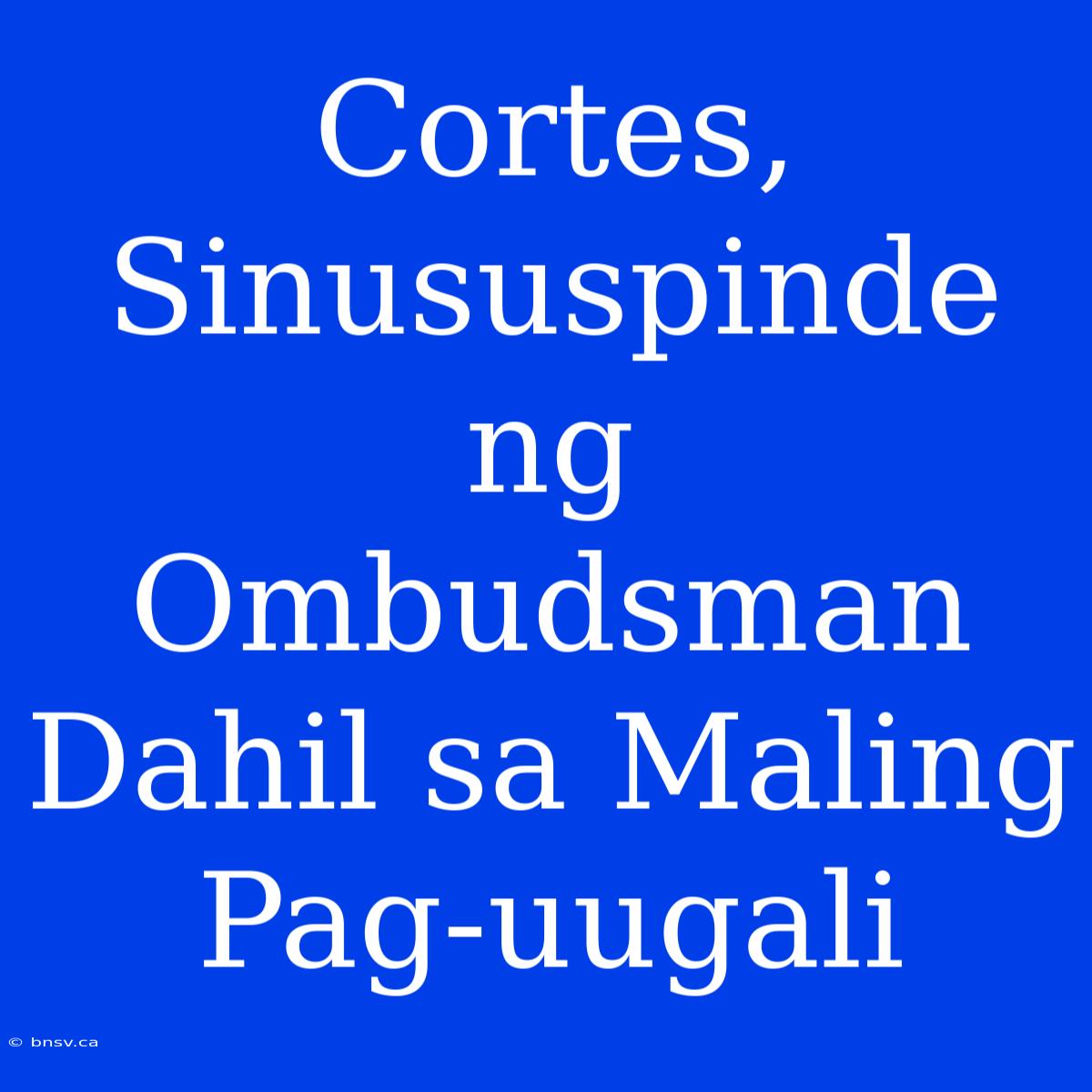 Cortes, Sinususpinde Ng Ombudsman Dahil Sa Maling Pag-uugali