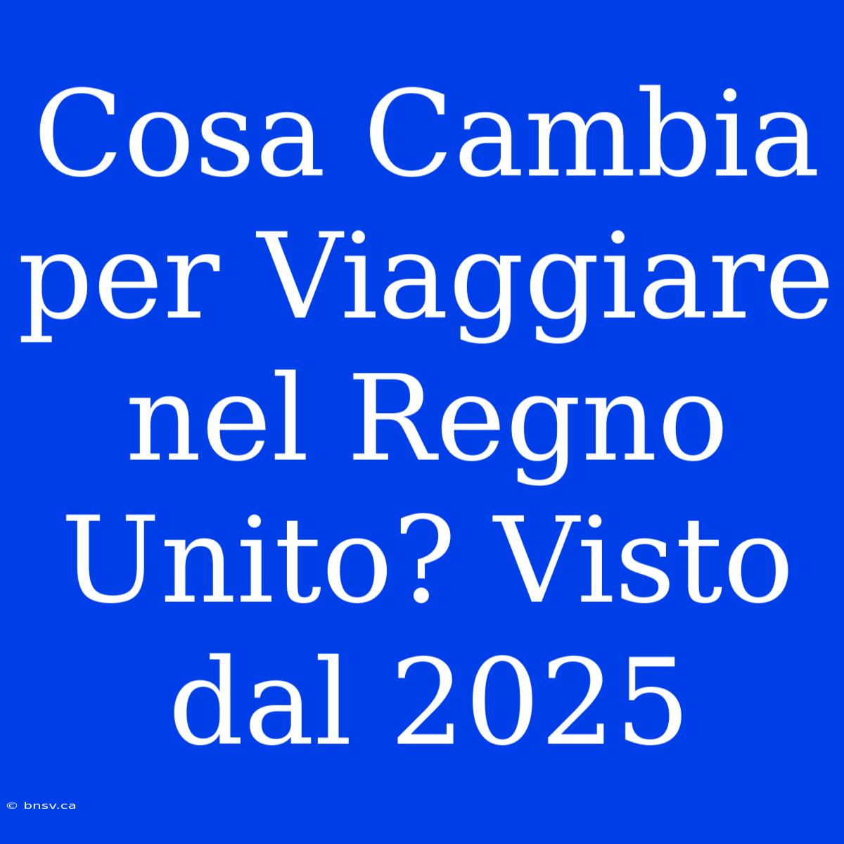 Cosa Cambia Per Viaggiare Nel Regno Unito? Visto Dal 2025