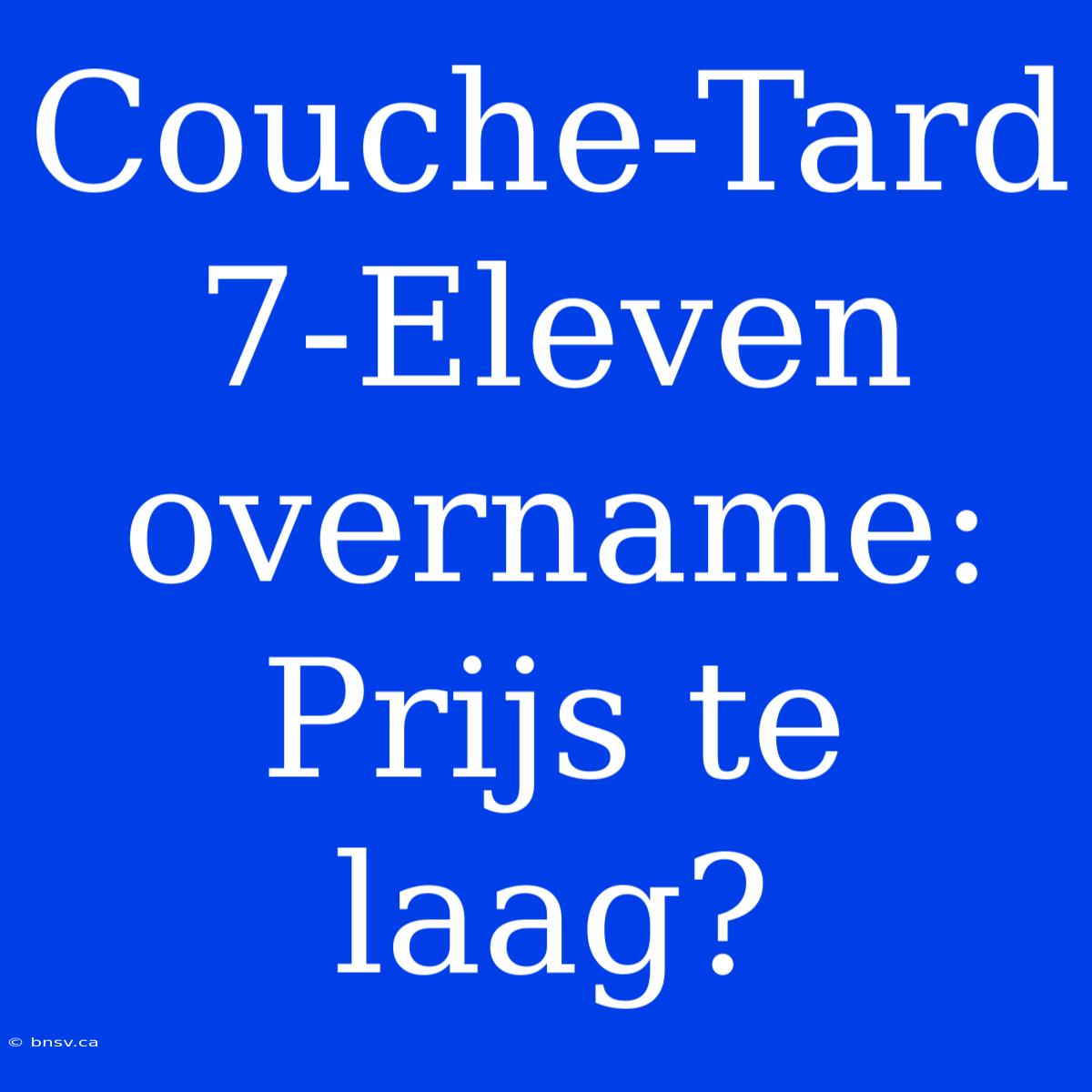 Couche-Tard 7-Eleven Overname: Prijs Te Laag?