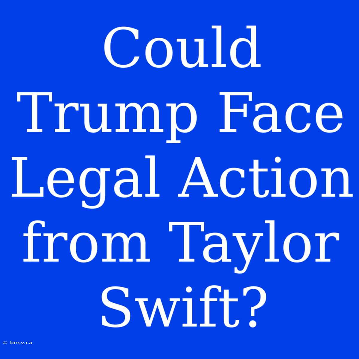 Could Trump Face Legal Action From Taylor Swift?