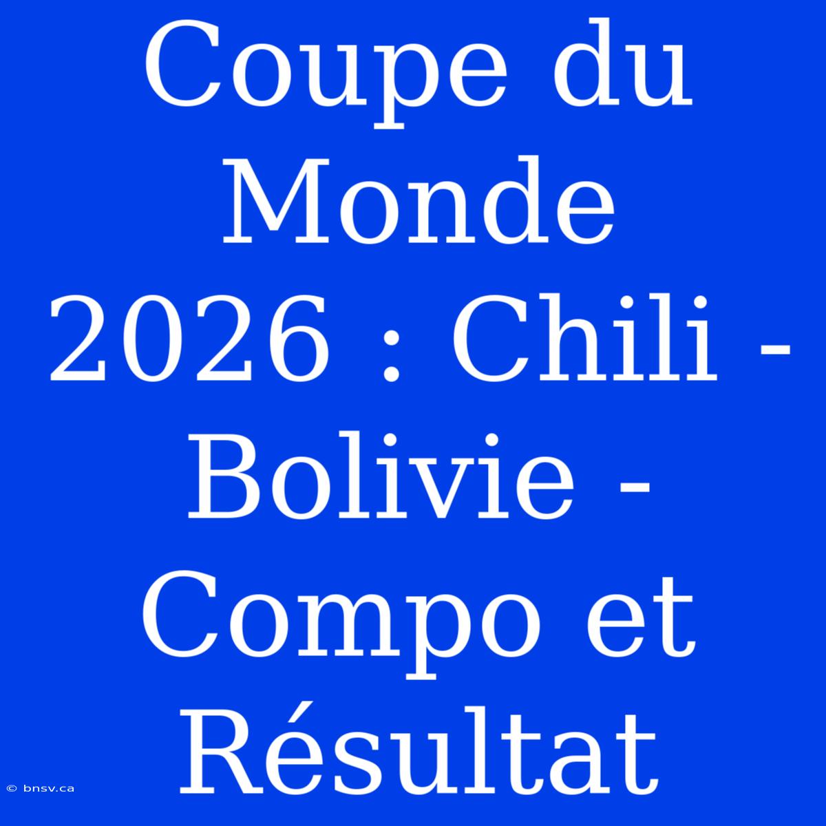 Coupe Du Monde 2026 : Chili - Bolivie - Compo Et Résultat