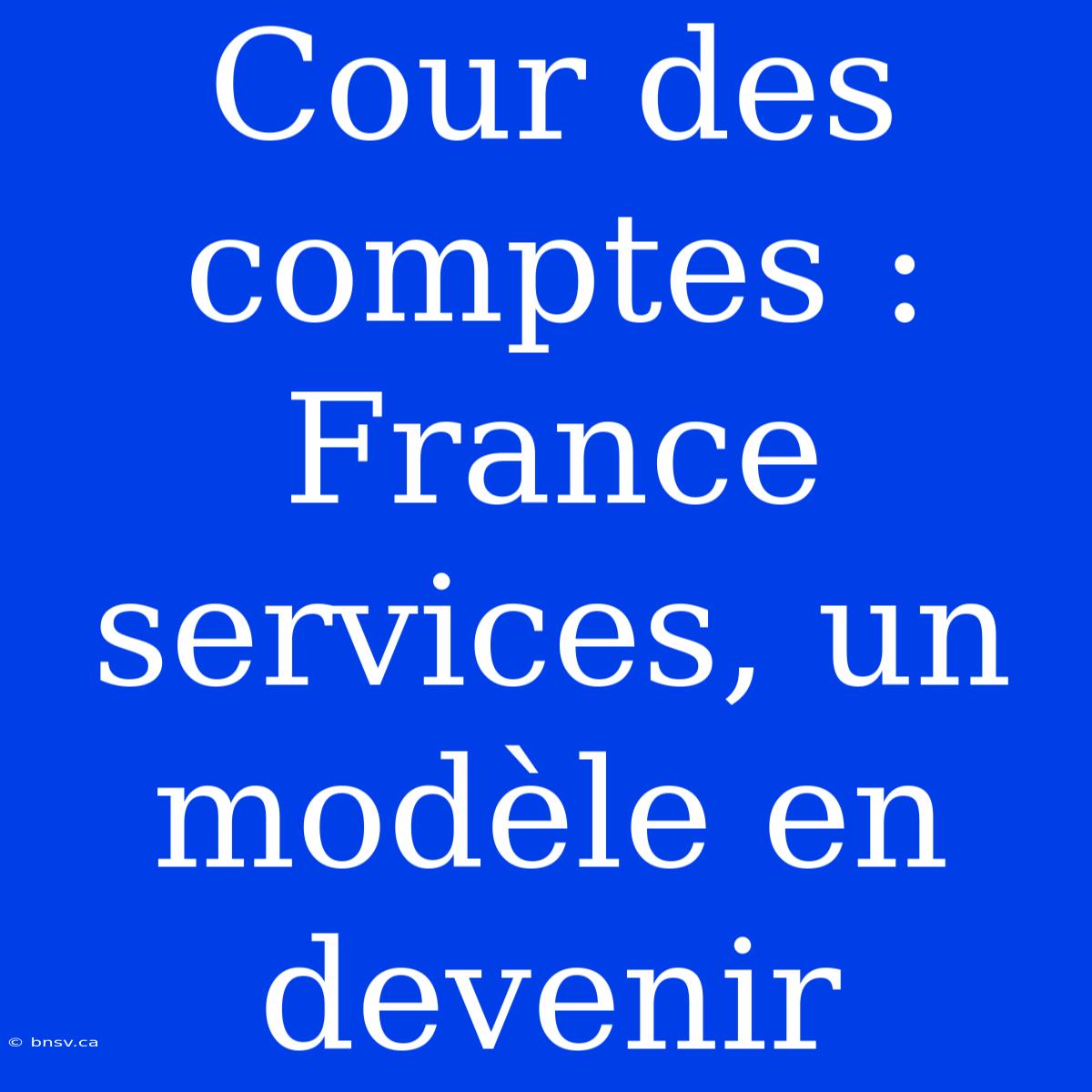 Cour Des Comptes : France Services, Un Modèle En Devenir