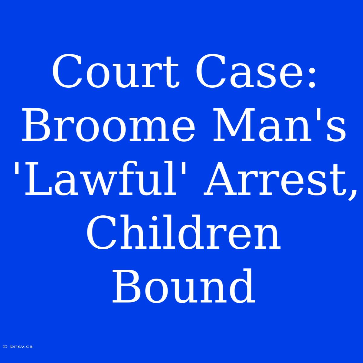 Court Case: Broome Man's 'Lawful' Arrest, Children Bound