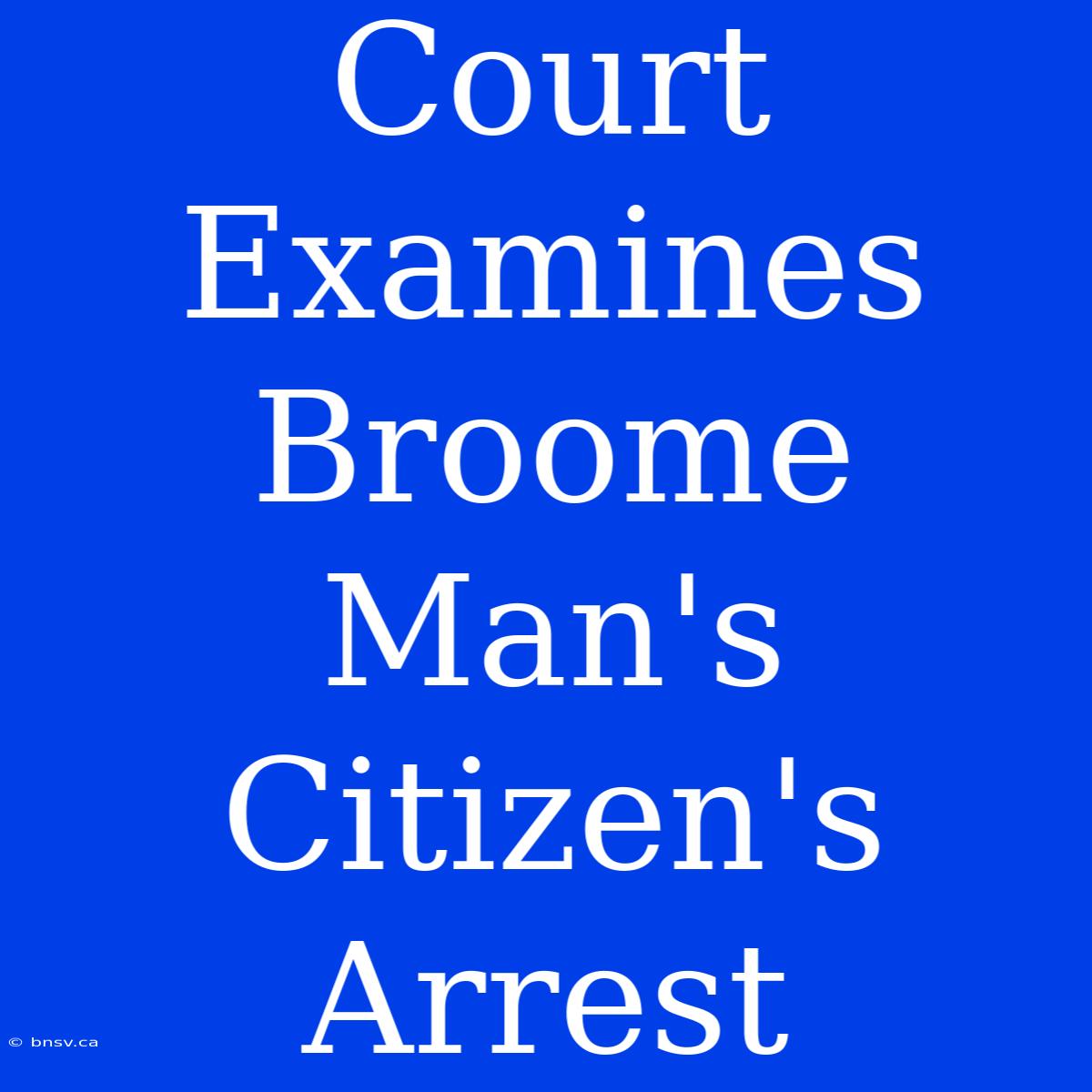 Court Examines Broome Man's Citizen's Arrest