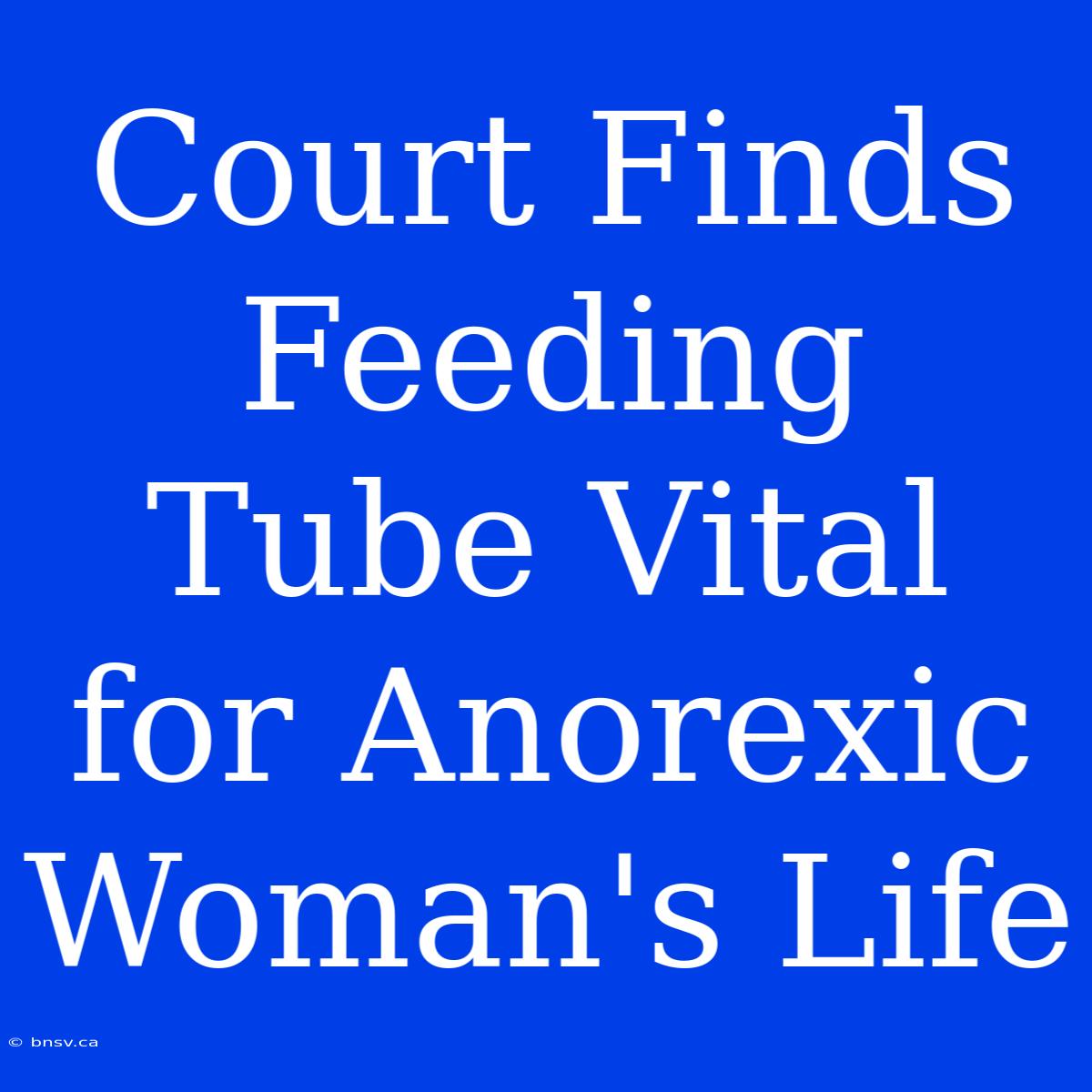 Court Finds Feeding Tube Vital For Anorexic Woman's Life