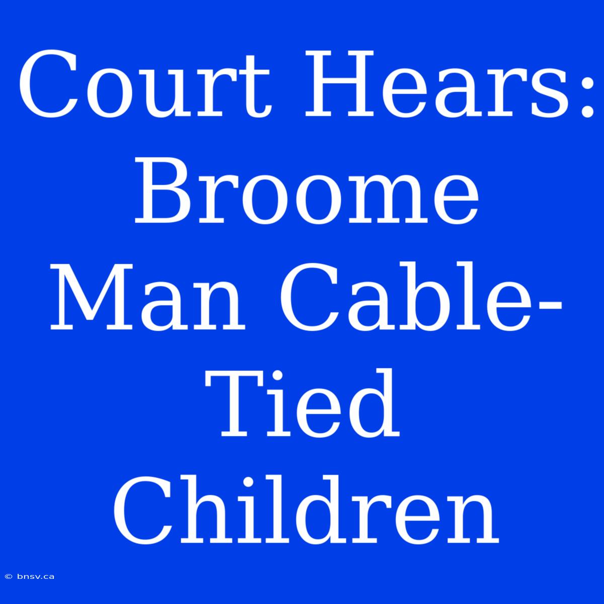 Court Hears: Broome Man Cable-Tied Children