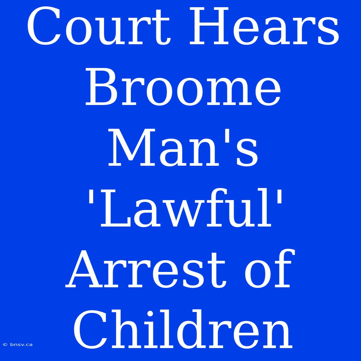 Court Hears Broome Man's 'Lawful' Arrest Of Children