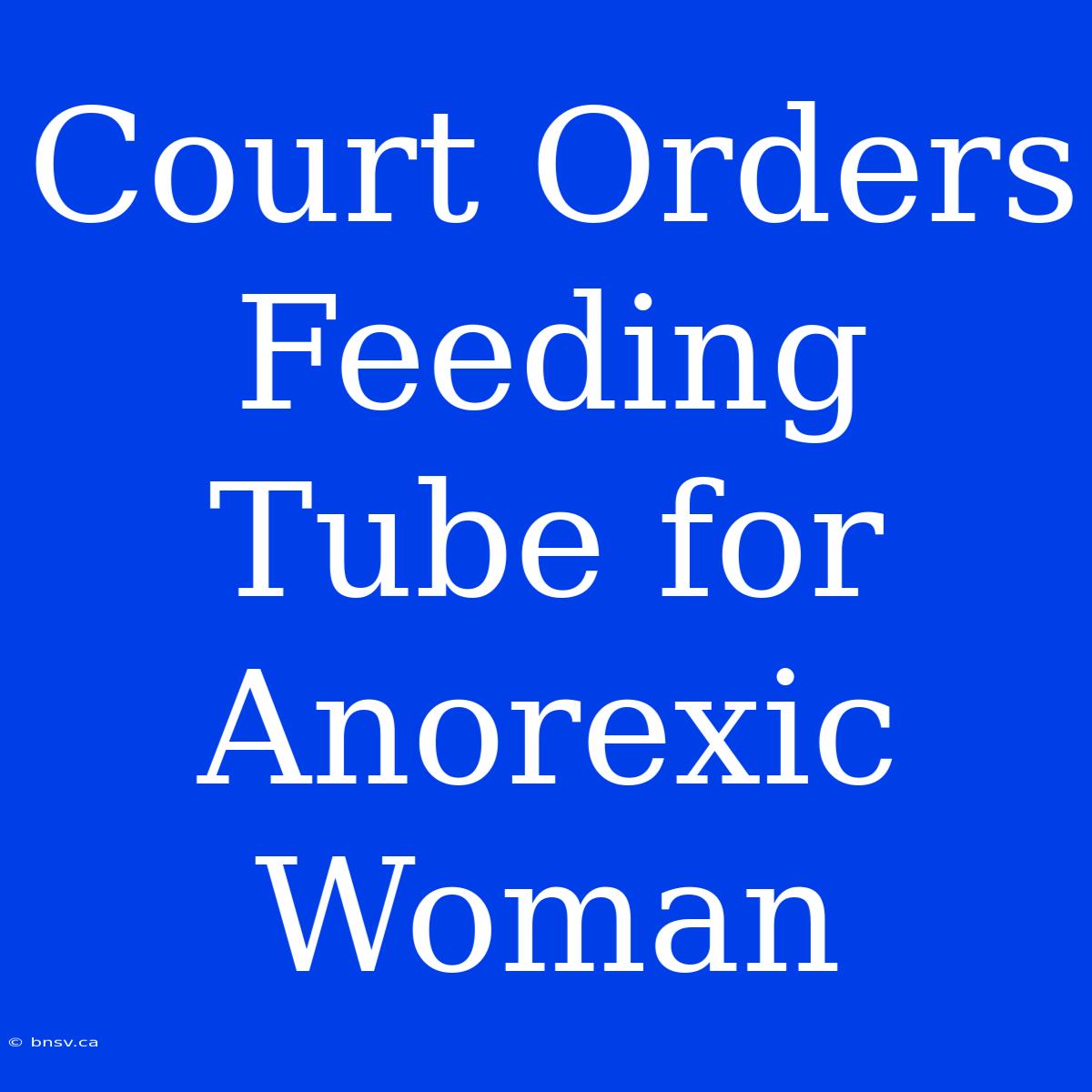 Court Orders Feeding Tube For Anorexic Woman