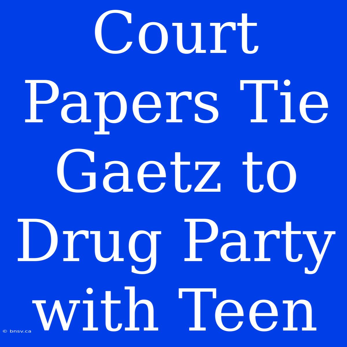 Court Papers Tie Gaetz To Drug Party With Teen