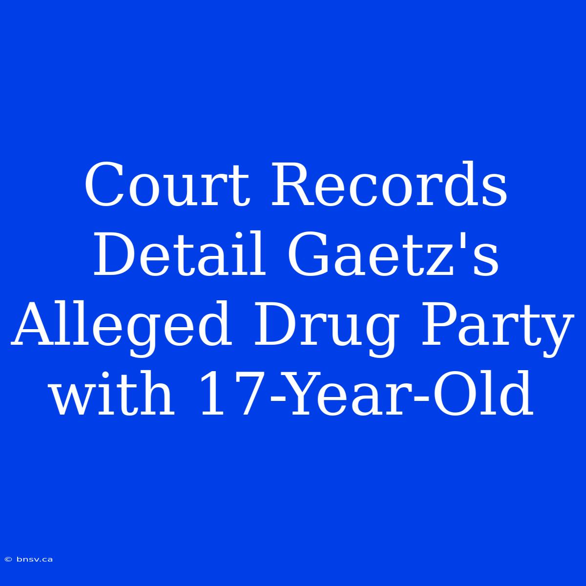 Court Records Detail Gaetz's Alleged Drug Party With 17-Year-Old