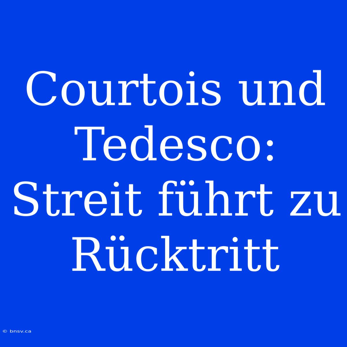 Courtois Und Tedesco: Streit Führt Zu Rücktritt