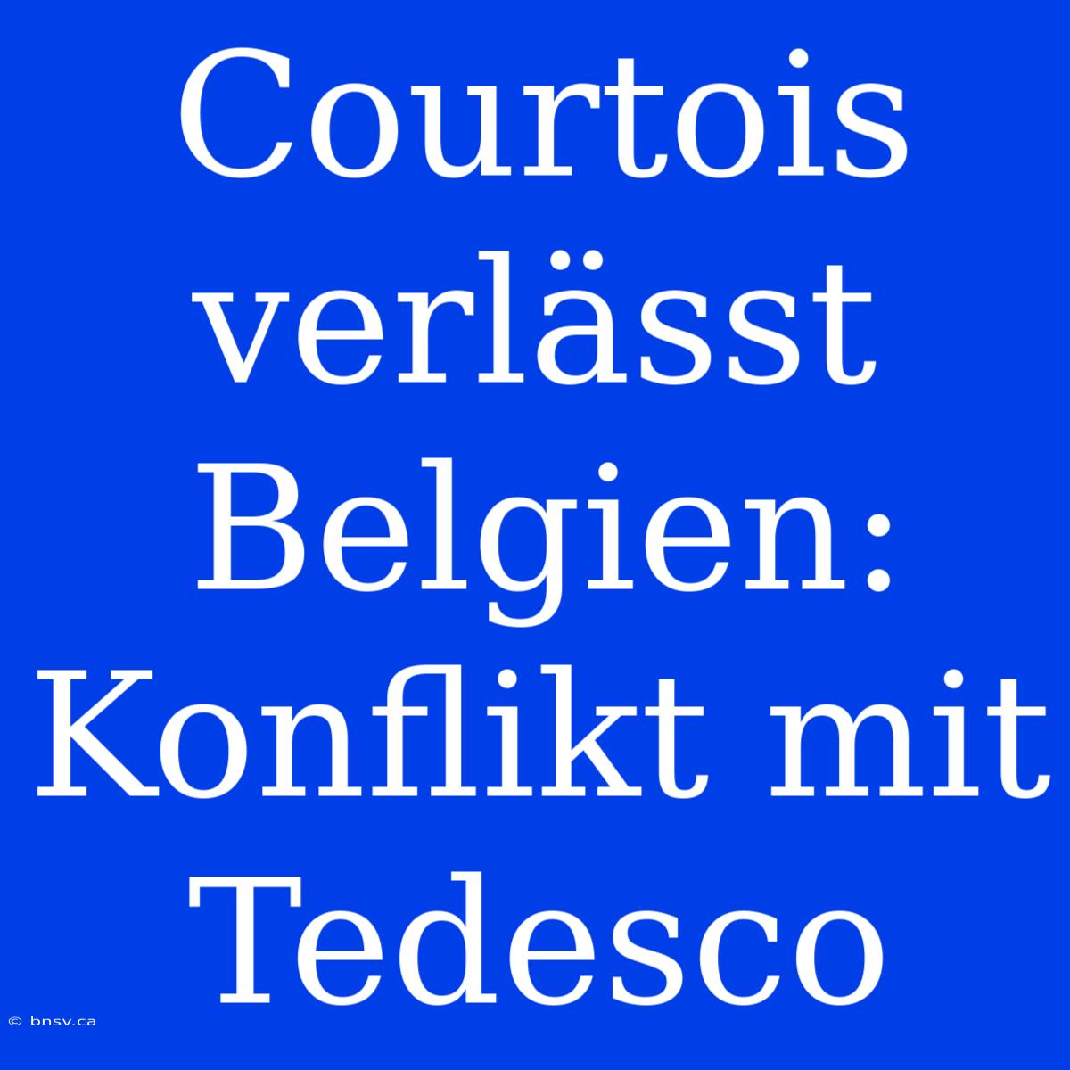 Courtois Verlässt Belgien: Konflikt Mit Tedesco