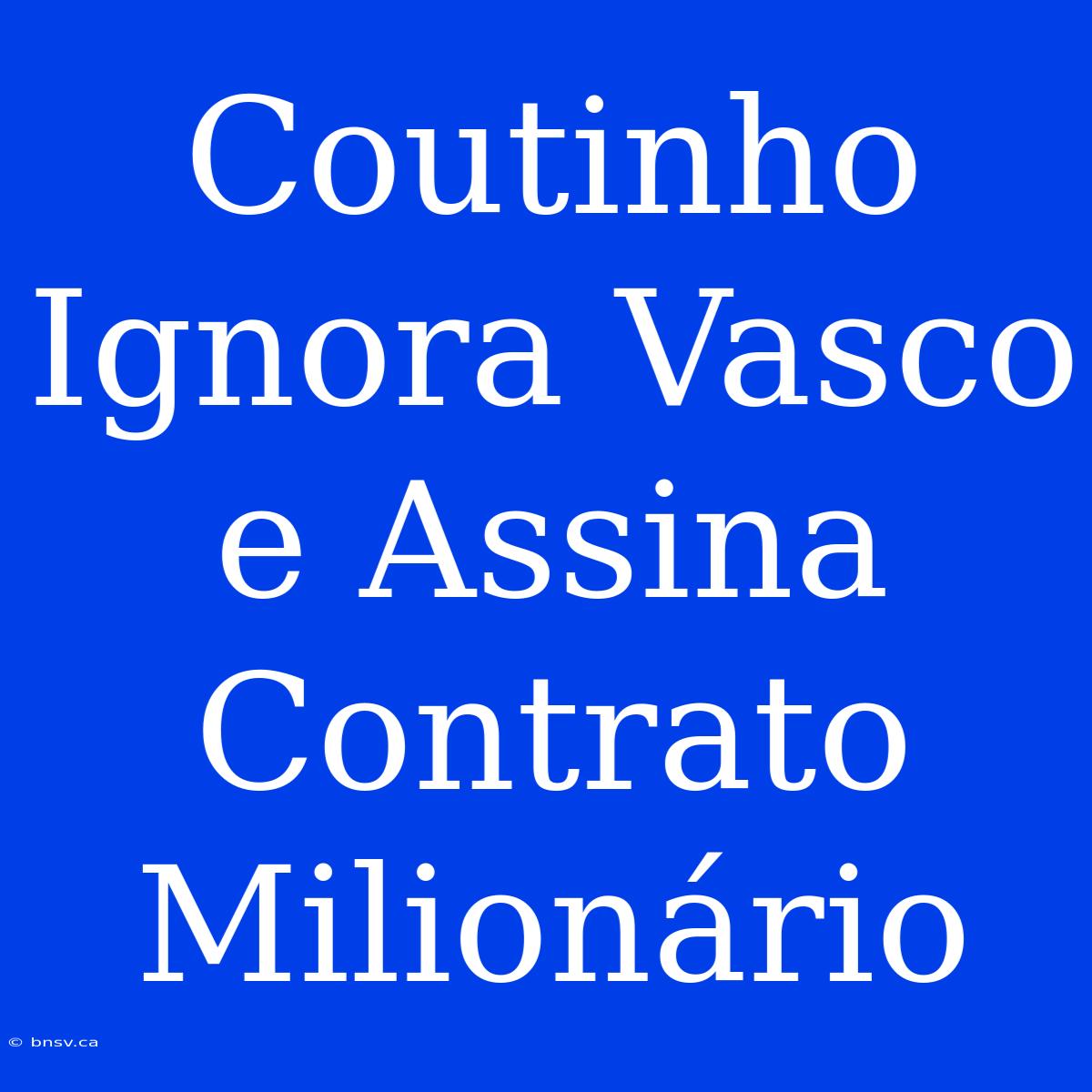 Coutinho Ignora Vasco E Assina Contrato Milionário