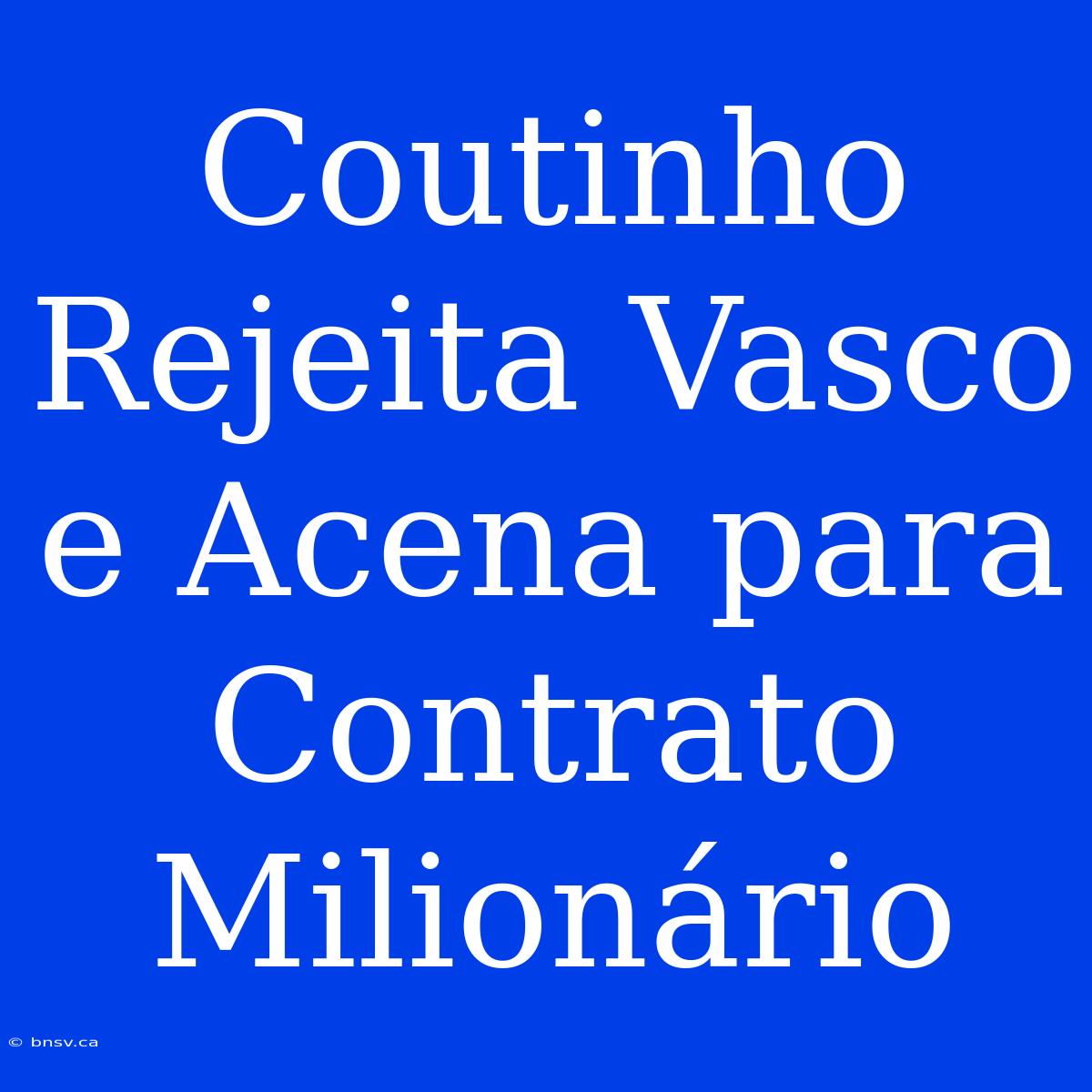 Coutinho Rejeita Vasco E Acena Para Contrato Milionário