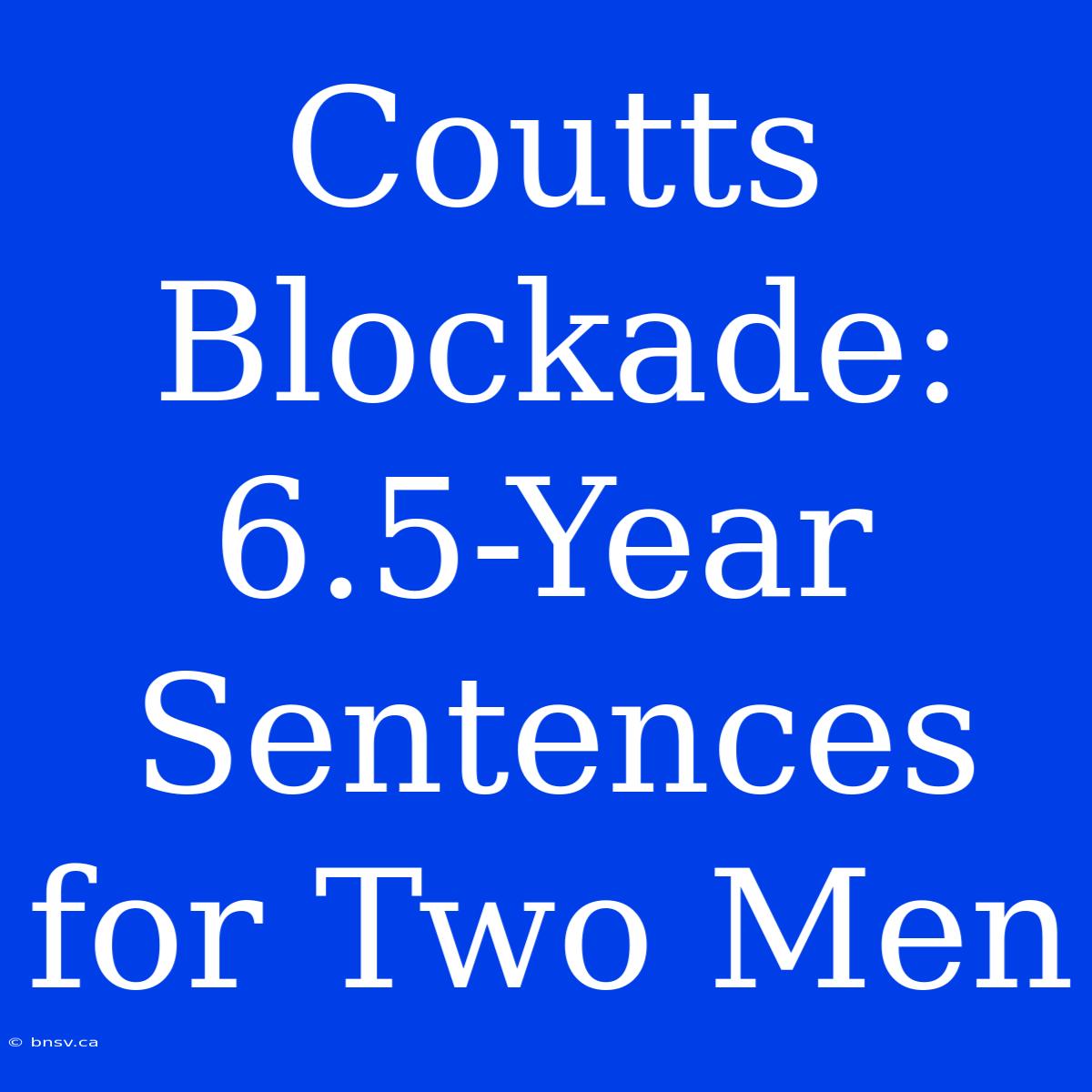 Coutts Blockade: 6.5-Year Sentences For Two Men