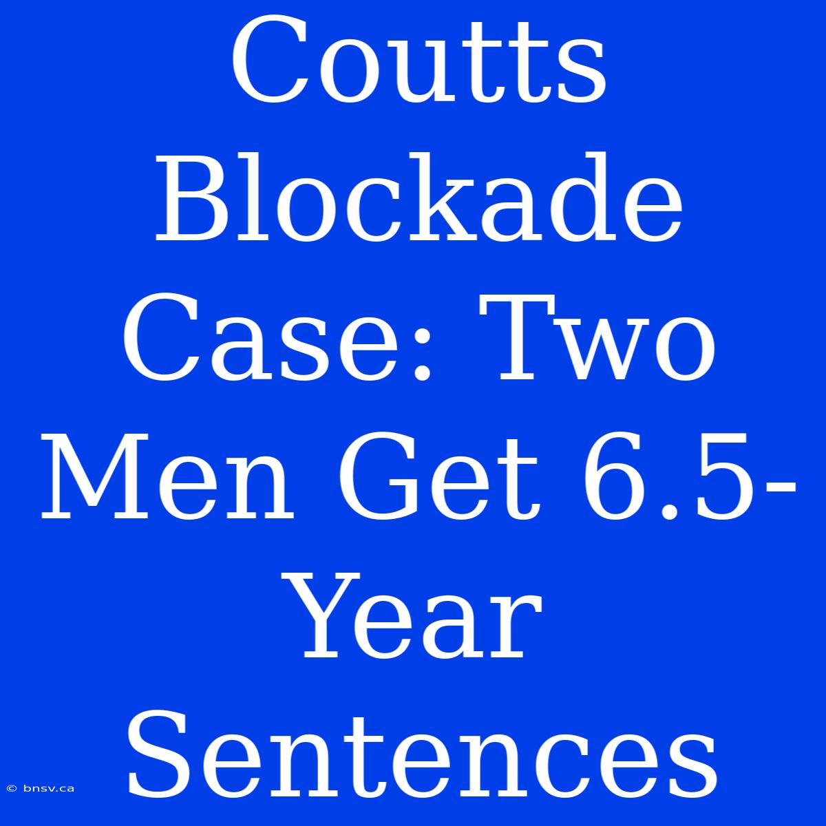 Coutts Blockade Case: Two Men Get 6.5-Year Sentences