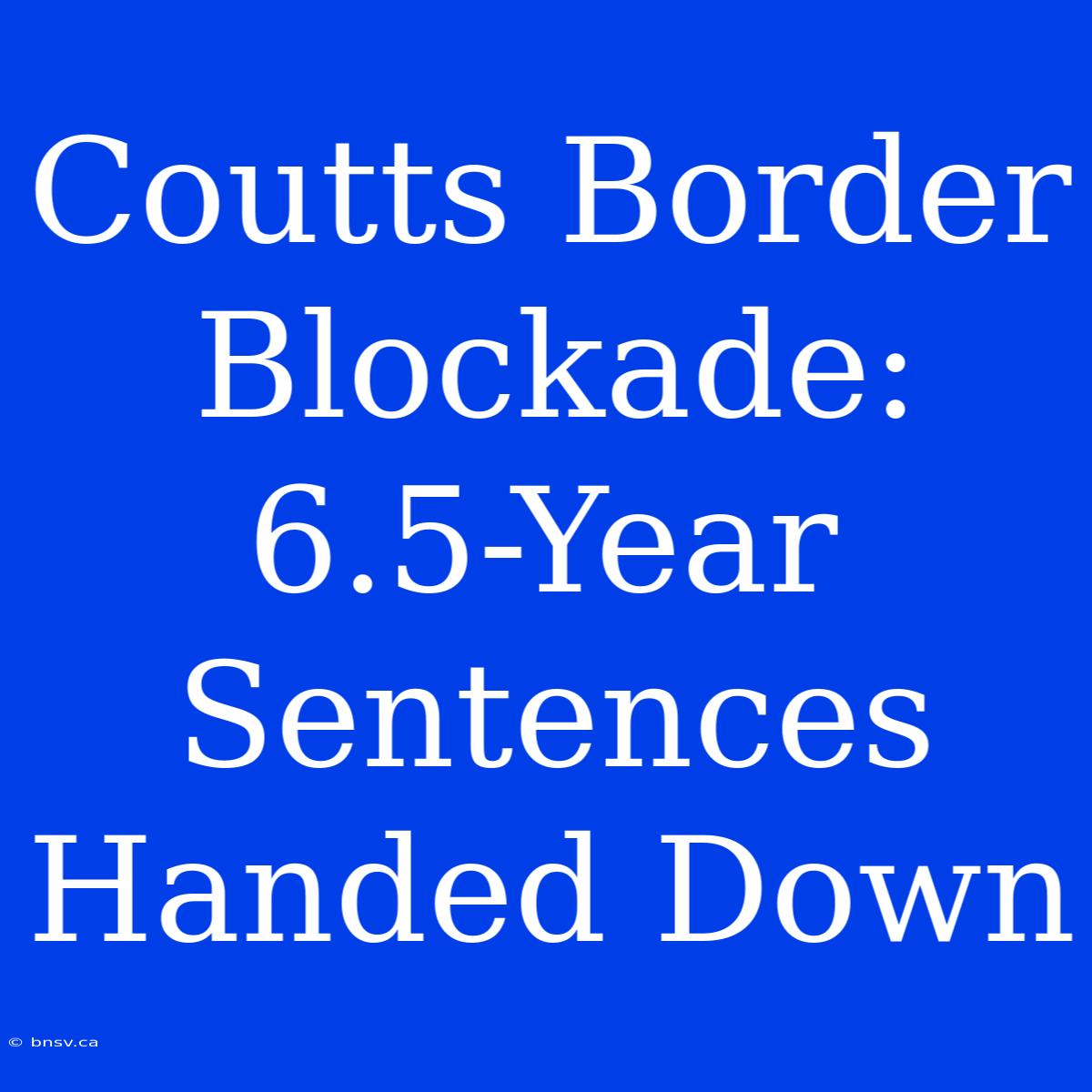 Coutts Border Blockade: 6.5-Year Sentences Handed Down