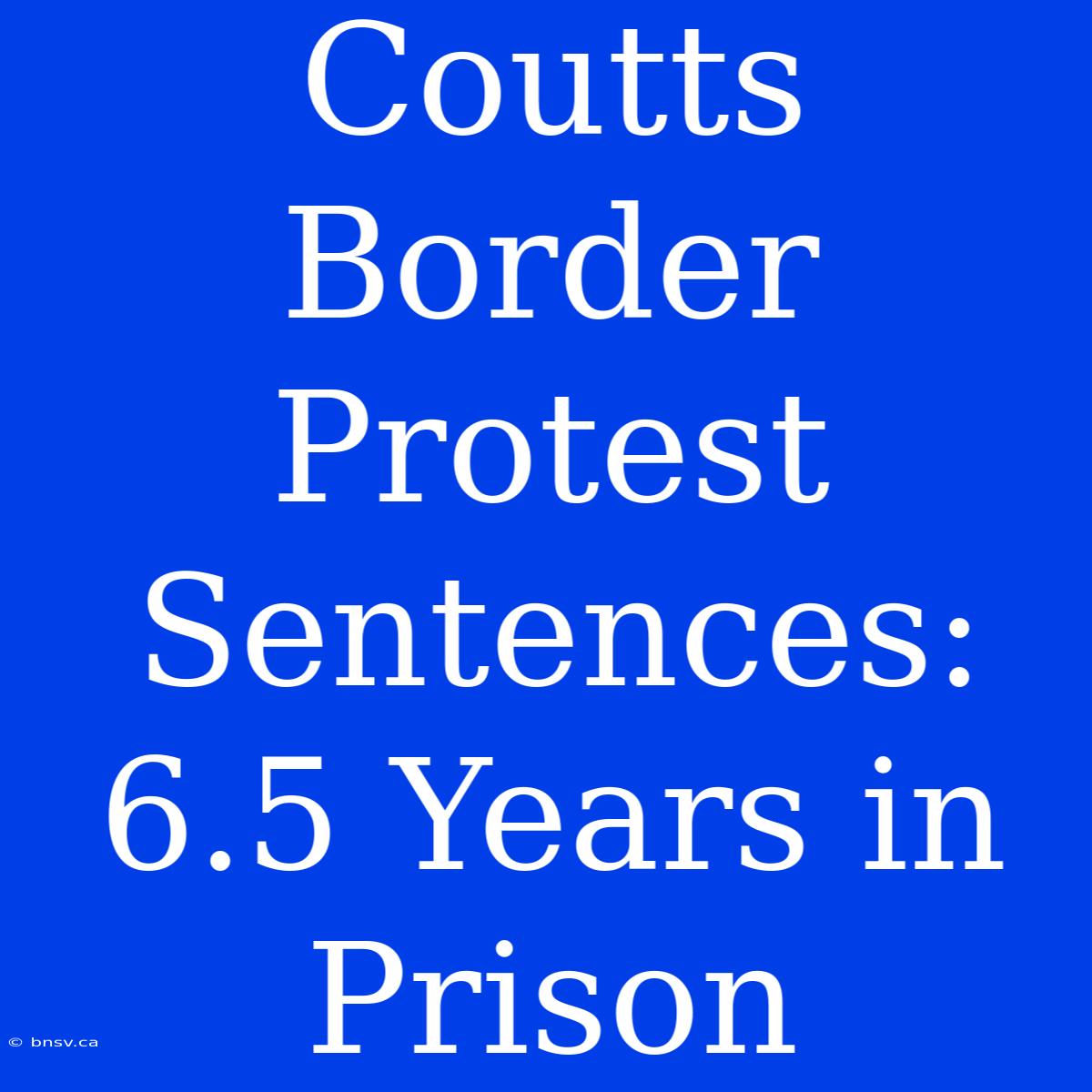 Coutts Border Protest Sentences: 6.5 Years In Prison