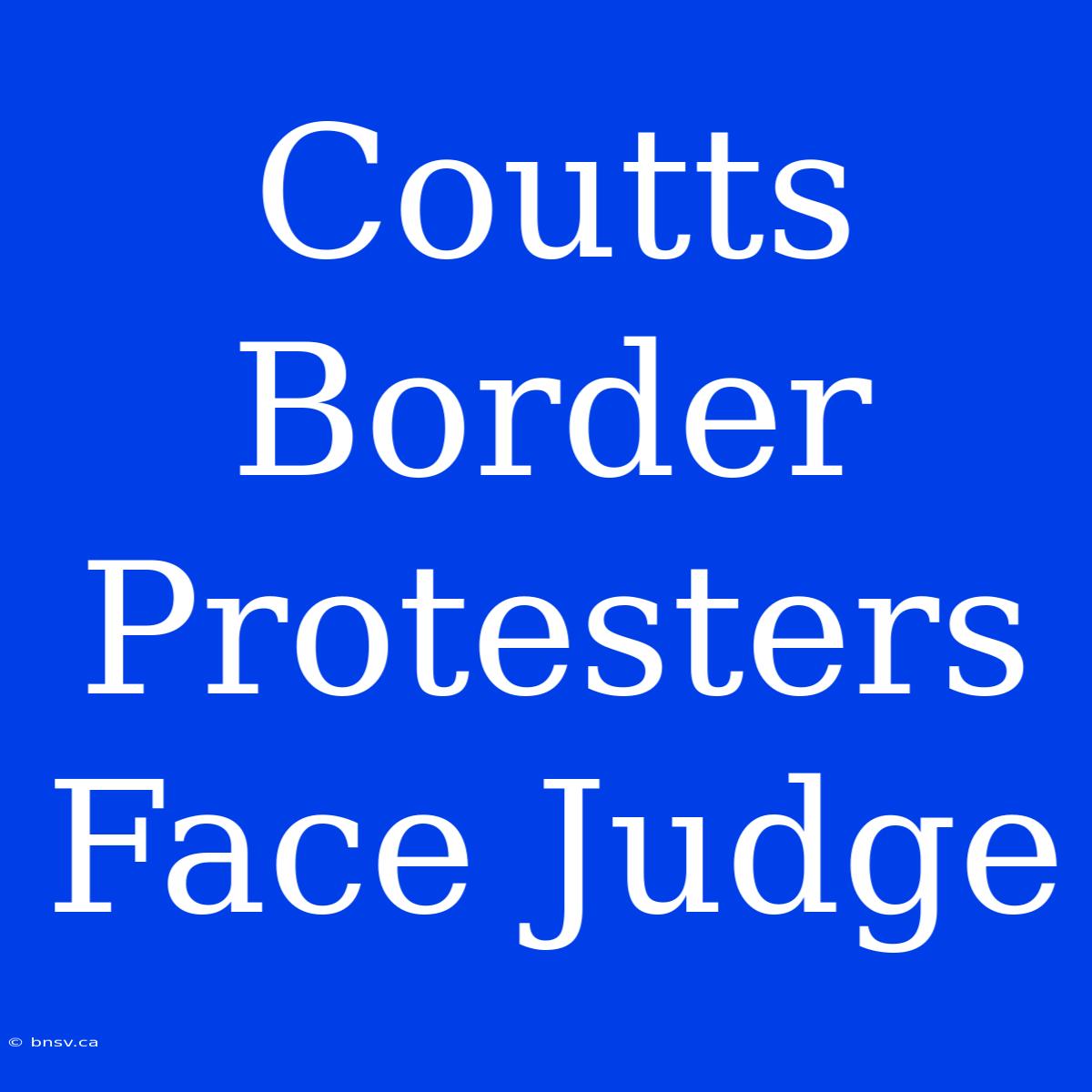 Coutts Border Protesters Face Judge