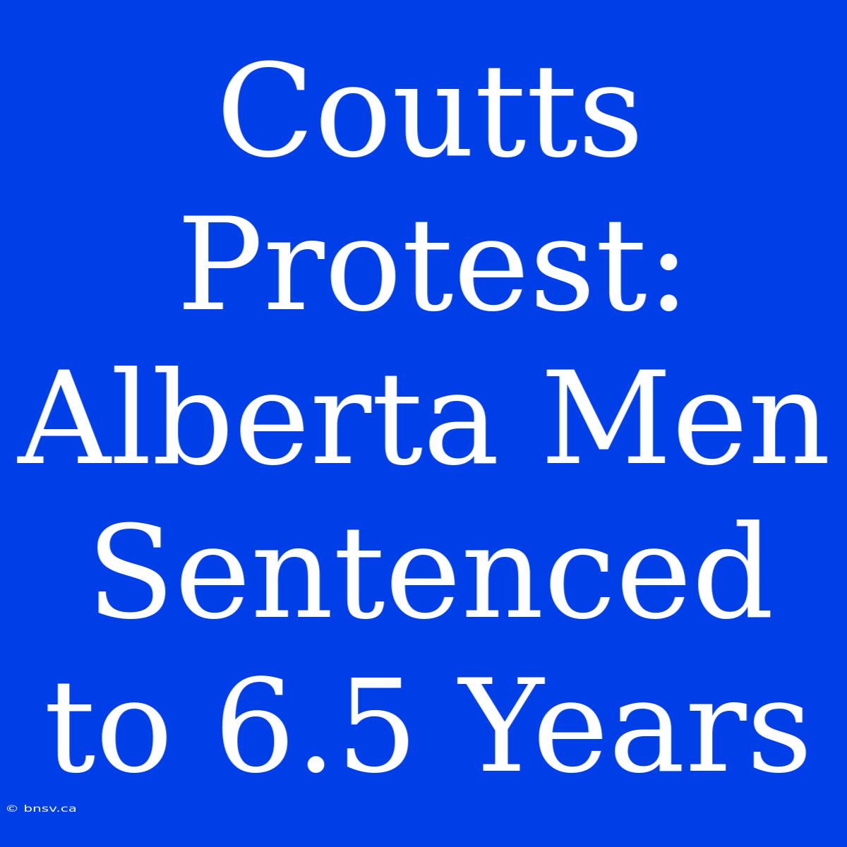 Coutts Protest: Alberta Men Sentenced To 6.5 Years