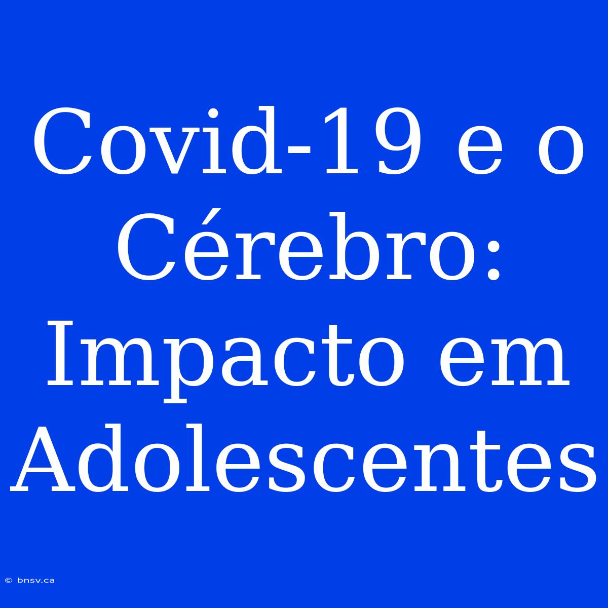 Covid-19 E O Cérebro: Impacto Em Adolescentes