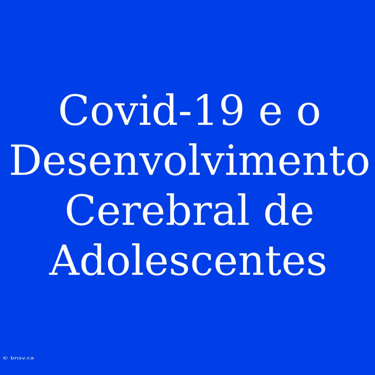 Covid-19 E O Desenvolvimento Cerebral De Adolescentes