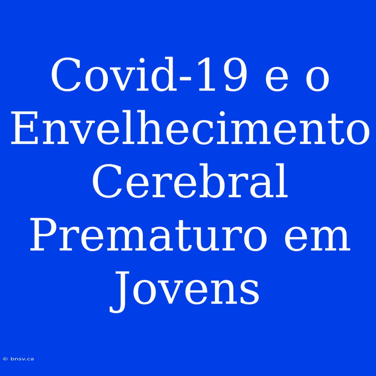 Covid-19 E O Envelhecimento Cerebral Prematuro Em Jovens