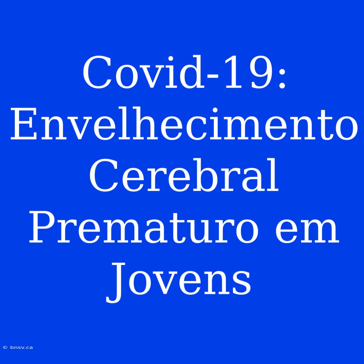 Covid-19: Envelhecimento Cerebral Prematuro Em Jovens