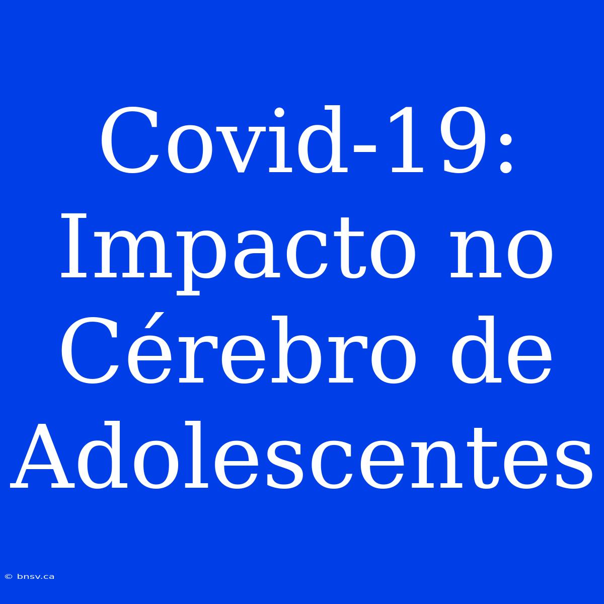 Covid-19: Impacto No Cérebro De Adolescentes