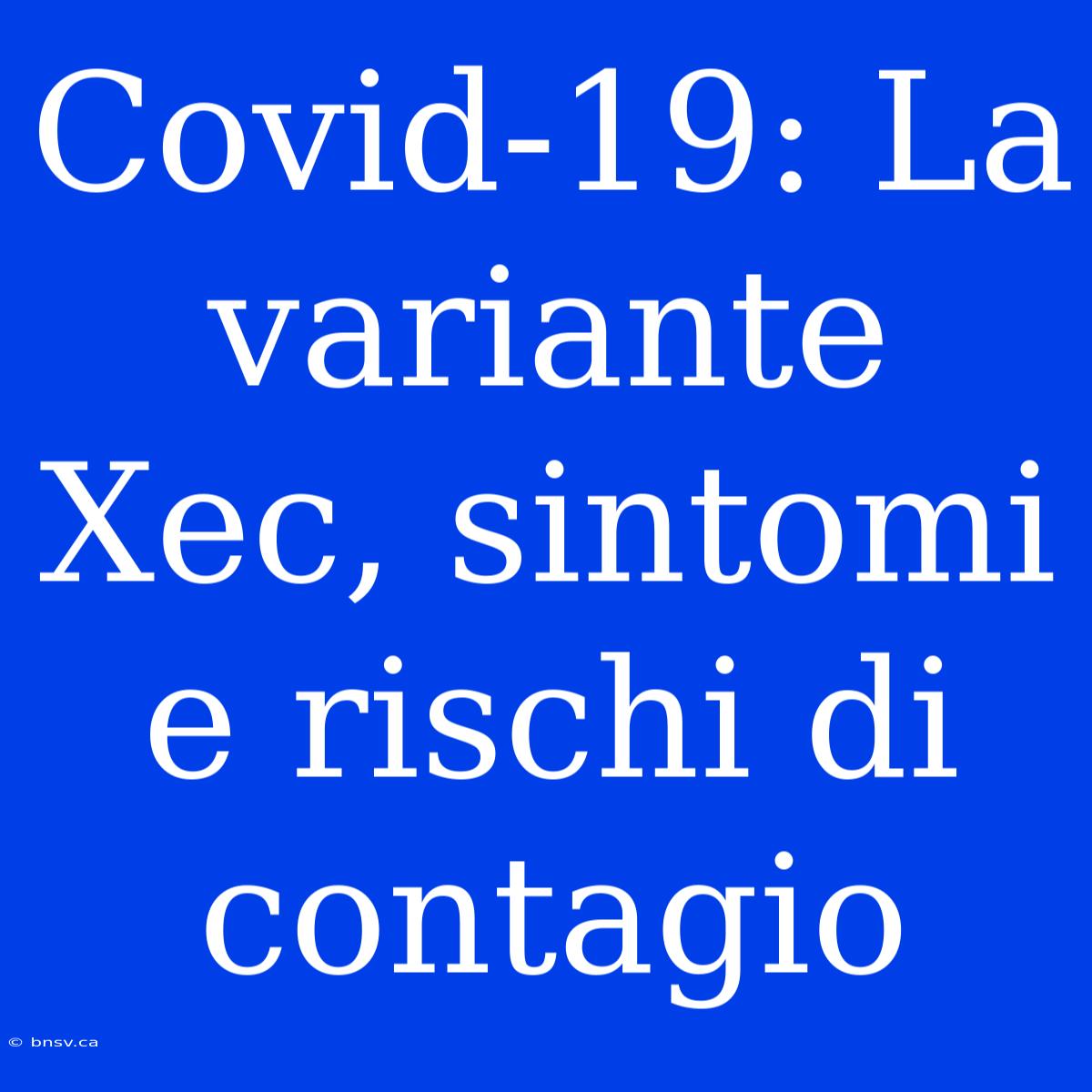 Covid-19: La Variante Xec, Sintomi E Rischi Di Contagio