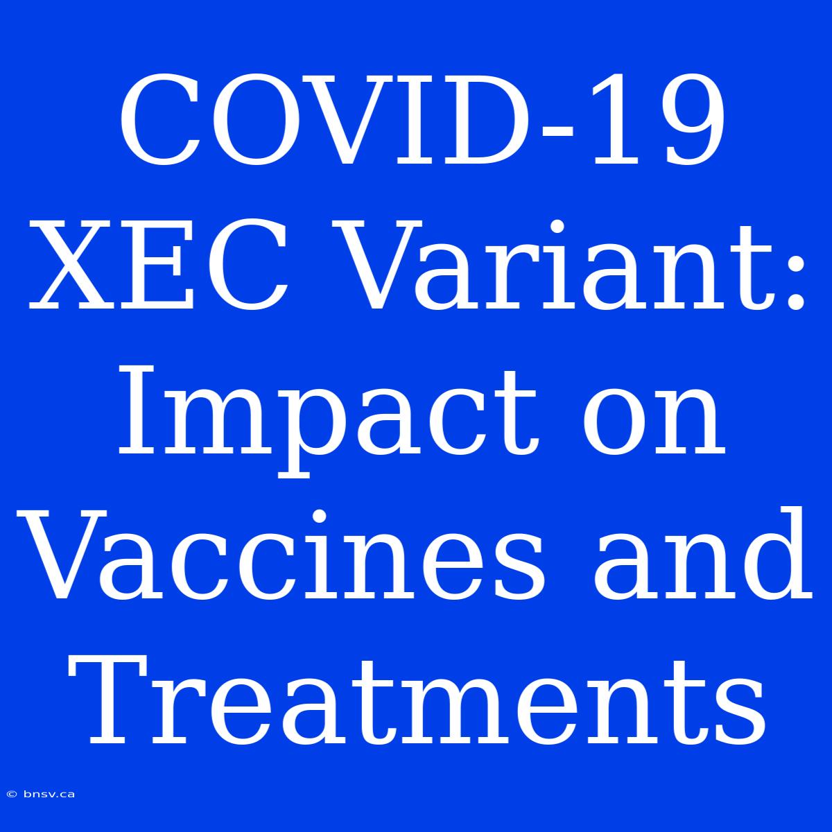 COVID-19 XEC Variant: Impact On Vaccines And Treatments