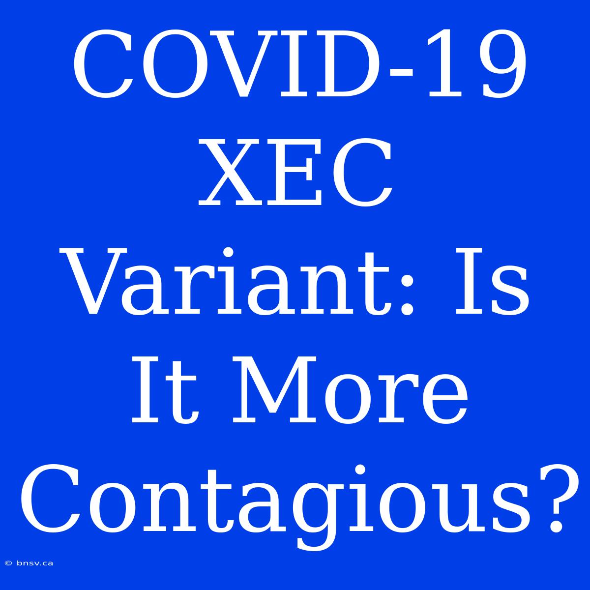 COVID-19 XEC Variant: Is It More Contagious?