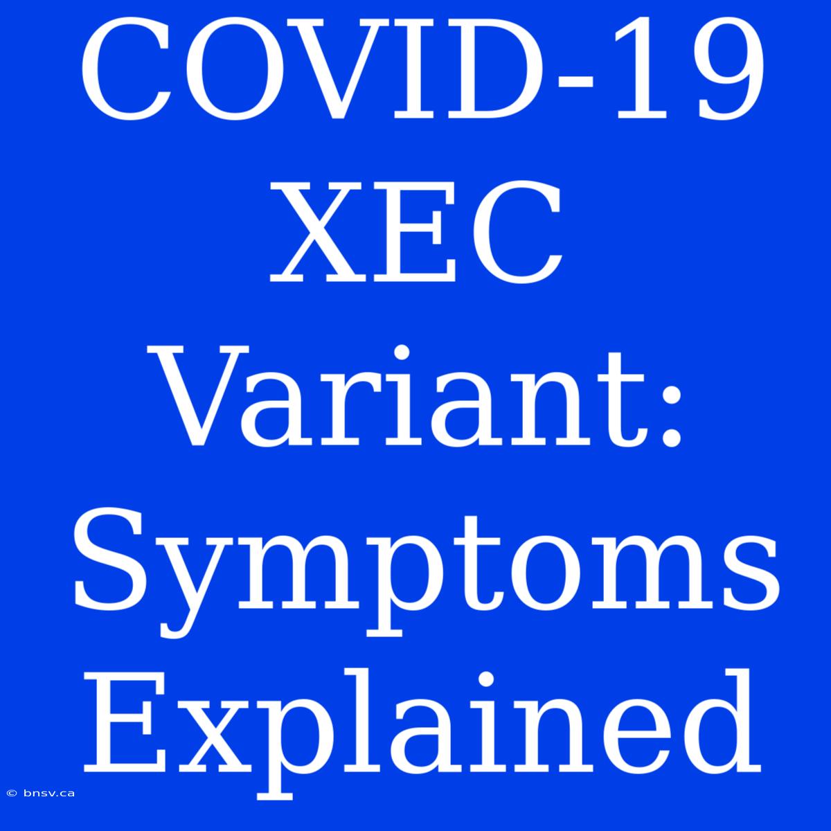 COVID-19 XEC Variant: Symptoms Explained