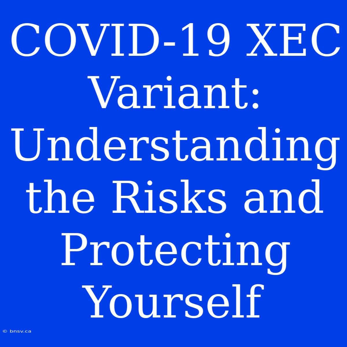 COVID-19 XEC Variant:  Understanding The Risks And Protecting Yourself