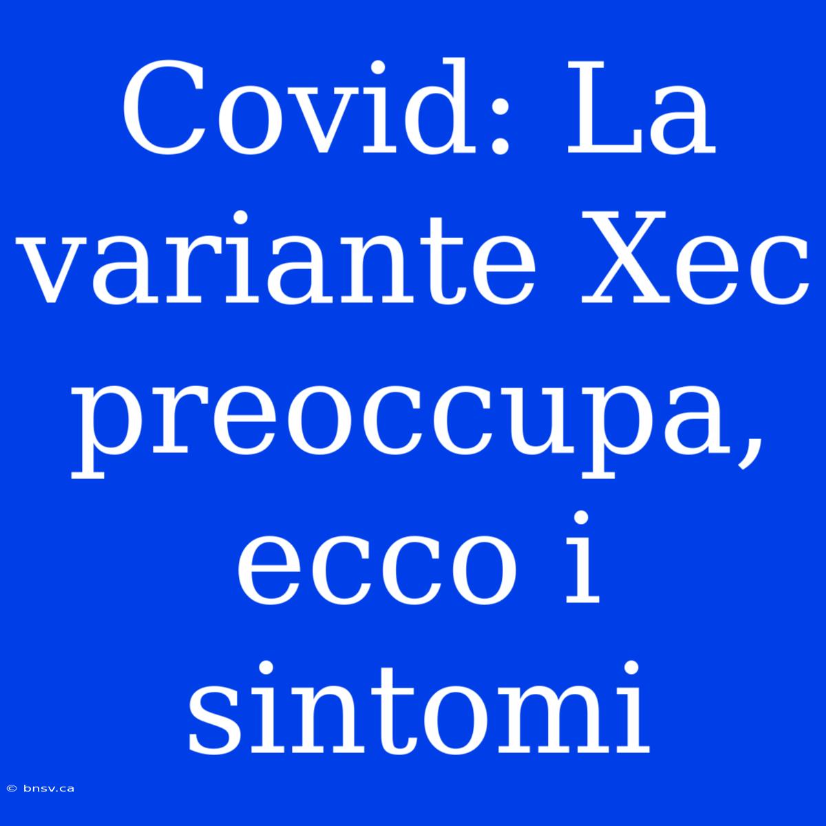 Covid: La Variante Xec Preoccupa, Ecco I Sintomi