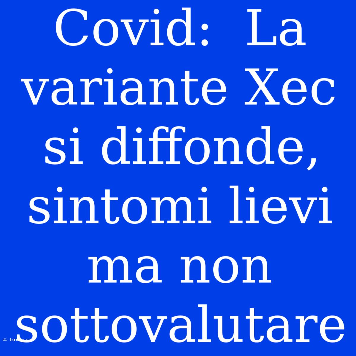 Covid:  La Variante Xec Si Diffonde, Sintomi Lievi Ma Non Sottovalutare