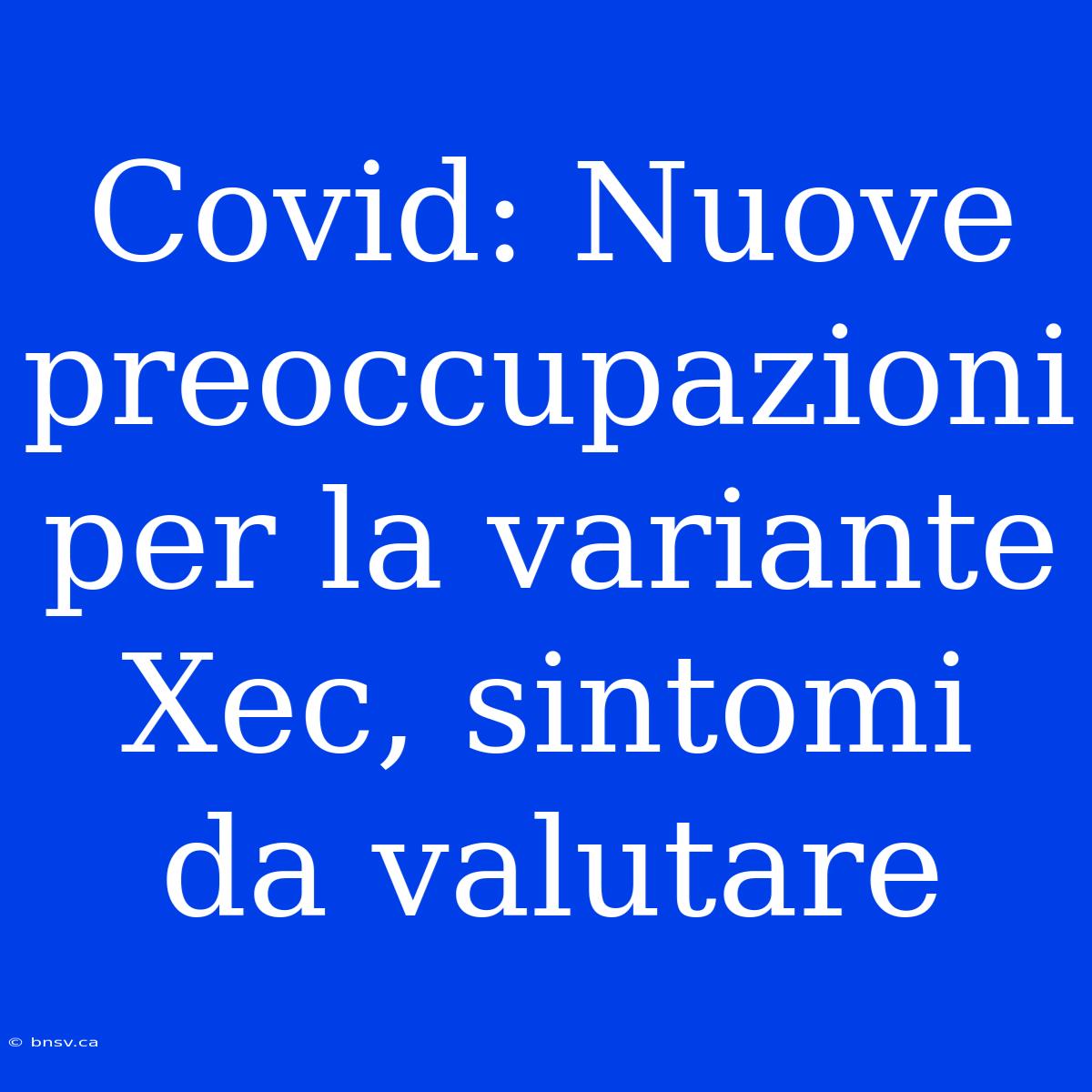 Covid: Nuove Preoccupazioni Per La Variante Xec, Sintomi Da Valutare