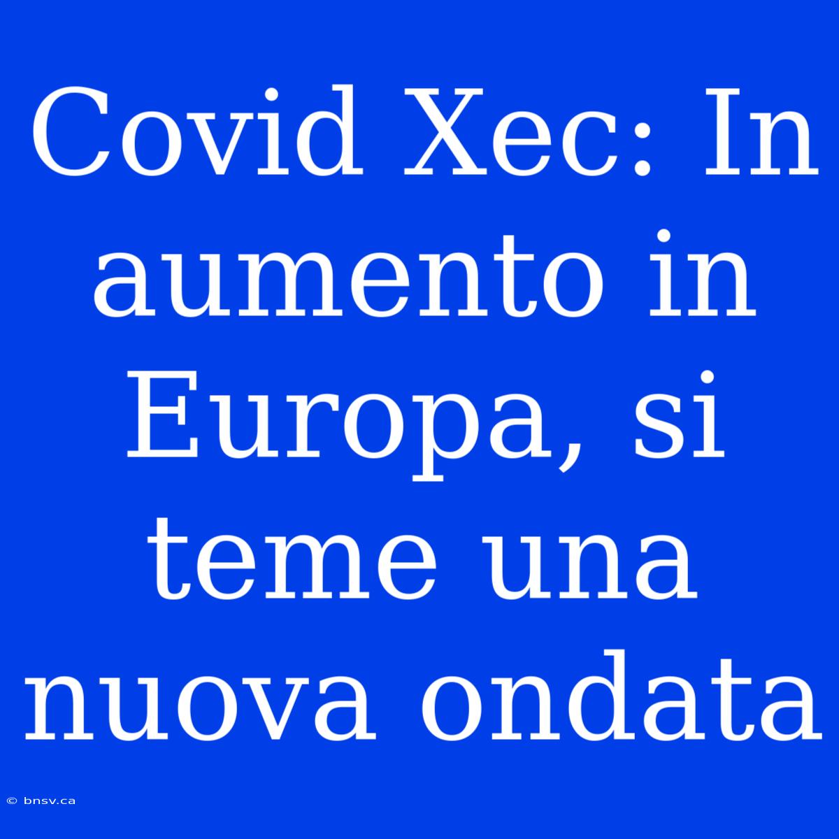 Covid Xec: In Aumento In Europa, Si Teme Una Nuova Ondata