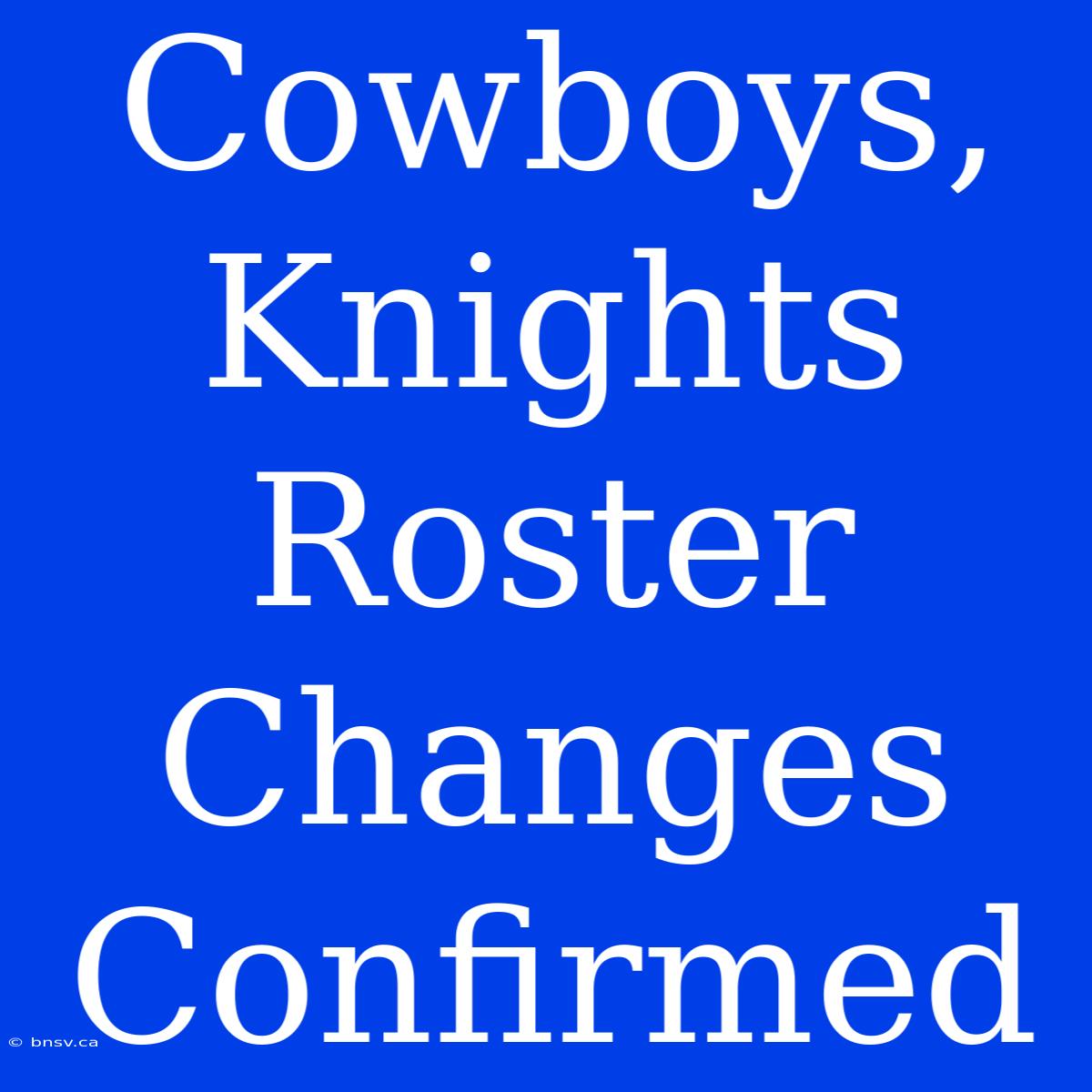 Cowboys, Knights Roster Changes Confirmed