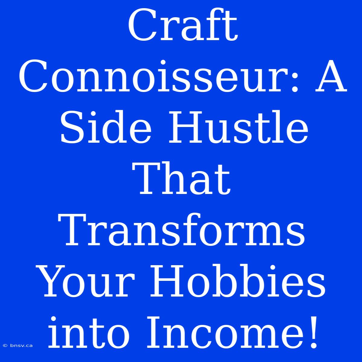 Craft Connoisseur: A Side Hustle That Transforms Your Hobbies Into Income!