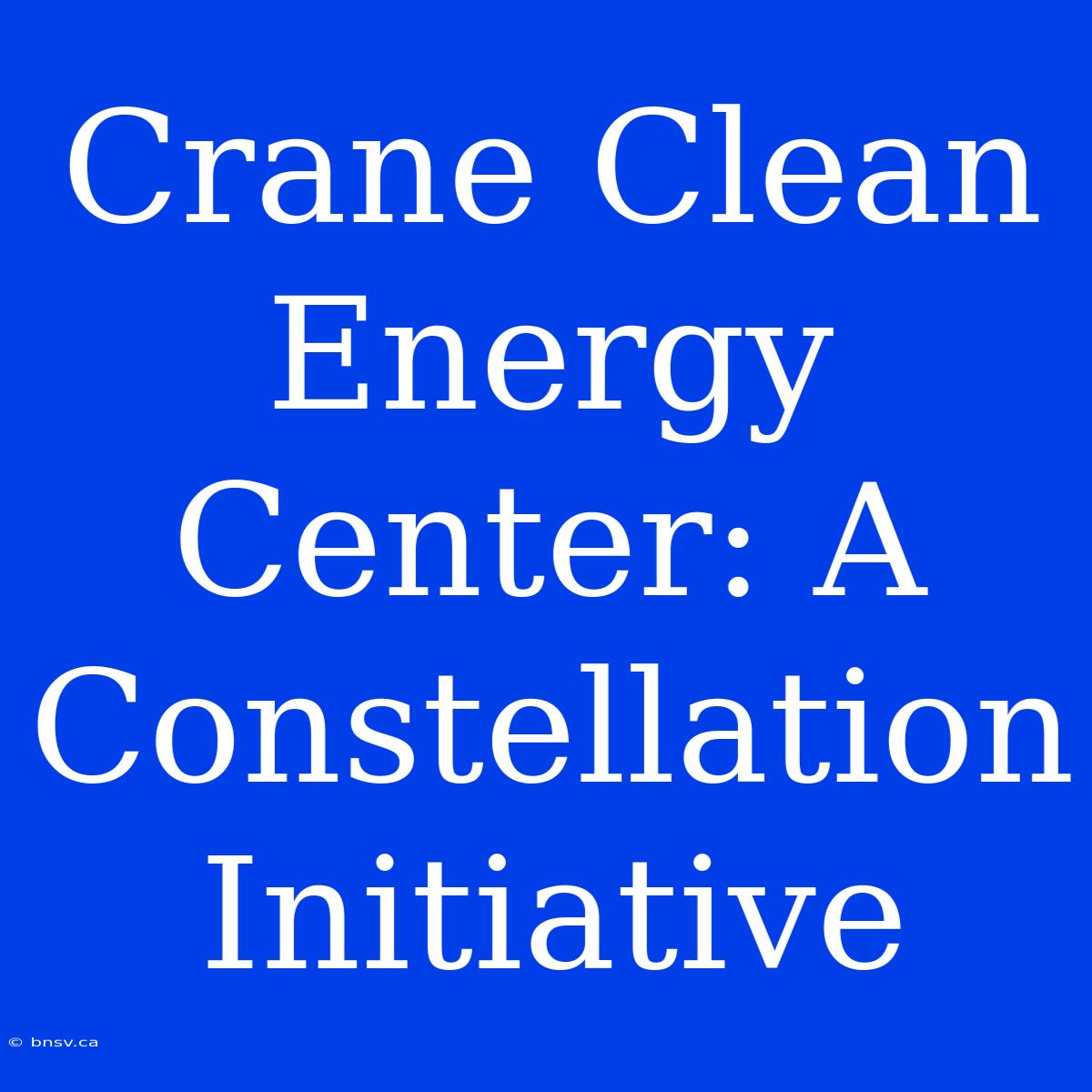 Crane Clean Energy Center: A Constellation Initiative